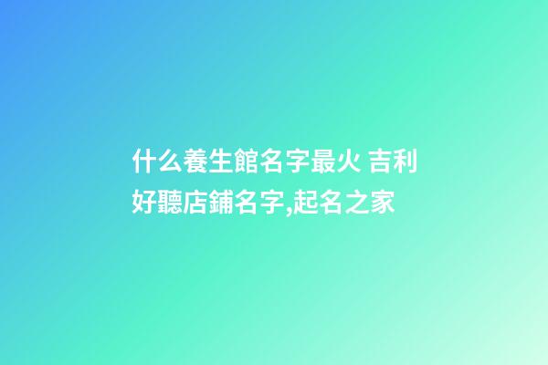 什么養生館名字最火 吉利好聽店鋪名字,起名之家